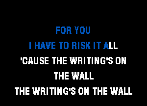 FOR YOU
I HAVE TO RISK IT ALL
'CAUSE THE WRITIHG'S ON
THE WALL
THE WRITIHG'S ON THE WALL