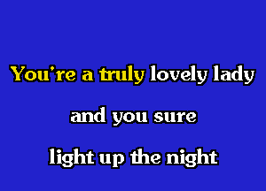 You're a truly lovely lady

and you sure

light up the night