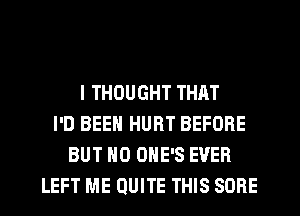 I THOUGHT THAT
I'D BEEN HURT BEFORE
BUT NO ONE'S EVER
LEFT ME QUITE THIS SORE