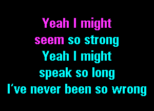 Yeah I might
seem so strong

Yeah I might
speak so long
I've never been so wrong