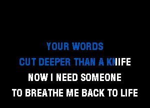 YOUR WORDS
CUT DEEPER THAN A KNIFE
HOWI NEED SOMEONE
TO BREATHE ME BACK TO LIFE