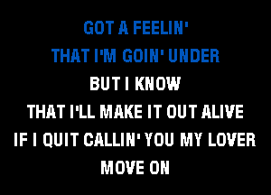 GOT A FEELIH'
THAT I'M GOIH' UNDER
BUTI KNOW
THAT I'LL MAKE IT OUT ALIVE
IF I QUIT CALLIH' YOU MY LOVER
MOVE 0H