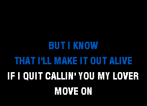 BUTI KNOW
THAT I'LL MAKE IT OUT ALIVE
IF I QUIT CALLIH' YOU MY LOVER
MOVE 0H