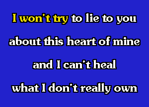 I won't try to lie to you
about this heart of mine
and I can't heal

what I don't really own