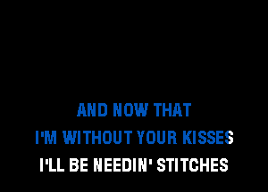 AND HOW THAT
I'M WITHOUT YOUR KISSES
I'LL BE NEEDIH' STITCHES