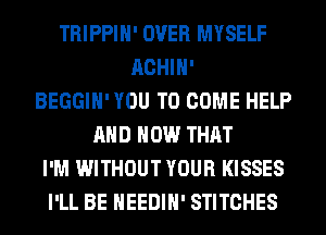 TRIPPIH' OVER MYSELF
ACHIH'
BEGGIH' YOU TO COME HELP
AND HOW THAT
I'M WITHOUT YOUR KISSES
I'LL BE HEEDIH' STITCHES