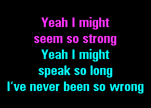 Yeah I might
seem so strong

Yeah I might
speak so long
I've never been so wrong
