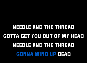 NEEDLE AND THE THREAD
GOTTA GET YOU OUT OF MY HEAD
NEEDLE AND THE THREAD
GONNA WIND UP DEAD