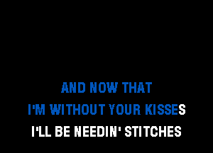 AND HOW THAT
I'M WITHOUT YOUR KISSES
I'LL BE NEEDIH' STITCHES