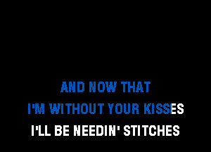AND HOW THAT
I'M WITHOUT YOUR KISSES
I'LL BE NEEDIH' STITCHES