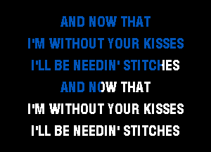 AND HOW THAT
I'M WITHOUT YOUR KISSES
I'LL BE HEEDIH' STITCHES
AND HOW THAT
I'M WITHOUT YOUR KISSES
I'LL BE HEEDIH' STITCHES