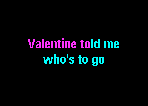 Valentine told me

who's to go