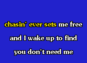 chasin' ever sets me free
and I wake up to find

you don't need me