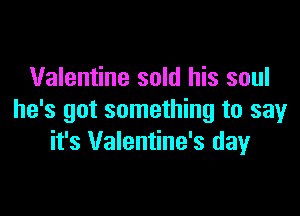 Valentine sold his soul

he's got something to say
it's Valentine's dayr