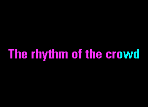 The rhythm of the crowd