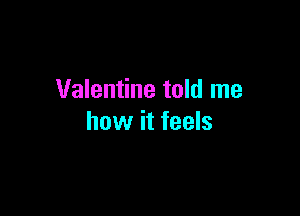 Valentine told me

how it feels