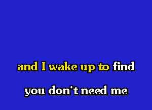 and I wake up to find

you don't need me