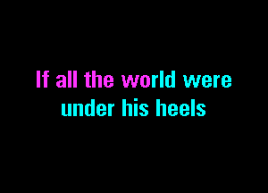 If all the world were

under his heels