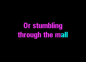0r stumbling

through the mall