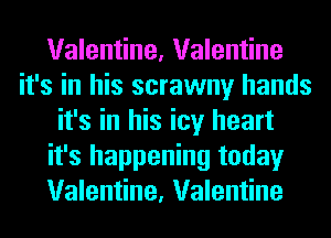 Valentine, Valentine
it's in his scrawny hands
it's in his icy heart
it's happening today
Valentine, Valentine