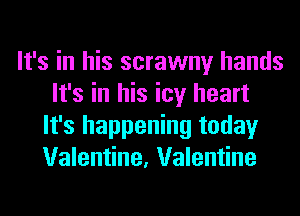 It's in his scrawny hands
It's in his icy heart
It's happening today
Valentine, Valentine