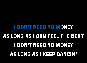 I DON'T NEED NO MONEY
AS LONG AS I CAN FEEL THE BEAT
I DON'T NEED NO MONEY
AS LONG AS I KEEP DANCIH'