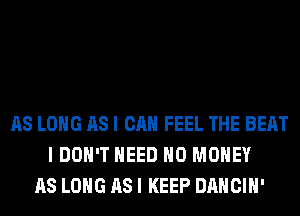 AS LONG AS I CAN FEEL THE BEAT
I DON'T NEED NO MONEY
AS LONG AS I KEEP DANCIH'