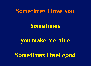 Sometimes I love you
Sometimes

you make me blue

Sometimes I feel good