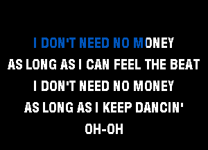 I DON'T NEED NO MONEY
AS LONG AS I CAN FEEL THE BEAT
I DON'T NEED NO MONEY
AS LONG AS I KEEP DANCIH'
OH-OH
