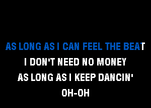 AS LONG AS I CAN FEEL THE BEAT
I DON'T NEED NO MONEY
AS LONG AS I KEEP DANCIH'
OH-OH