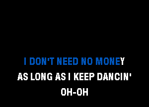 IDOH'T NEED NO MONEY
AS LONG ASI KEEP DANCIH'
OH-OH
