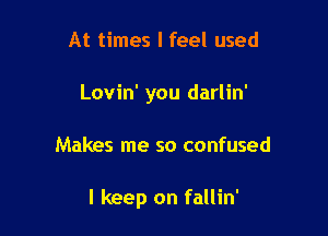 At times I feel used
Lovin' you darlin'

Makes me so confused

I keep on fallin'