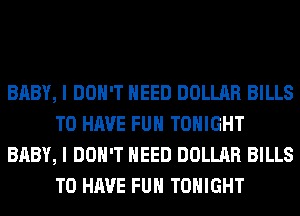 BABY, I DON'T NEED DOLLAR BILLS
TO HAVE FUN TONIGHT
BABY, I DON'T NEED DOLLAR BILLS
TO HAVE FUN TONIGHT