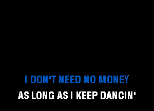 I DON'T NEED NO MONEY
AS LONG AS I KEEP DANCIH'