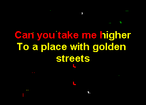 Can you take me higher
To a place with golden

stre ets
L

L