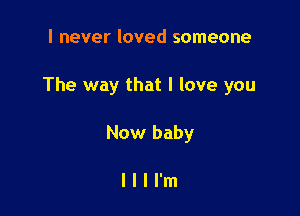 I never loved someone

The way that I love you

Now baby

llll'm
