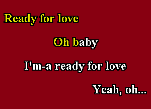 Ready for love
Oh baby

I'm-a ready for love

Yeah, 0h...