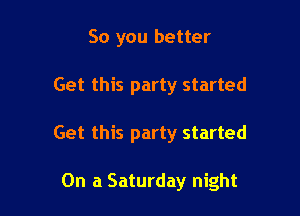 So you better
Get this party started

Get this party started

On a Saturday night