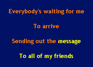 Everybody's waiting for me

To arrive
Sending out the message

To all of my friends