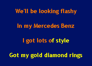 We'll be looking flashy
In my Mercedes Benz

I got lots of style

Got my gold diamond rings