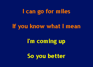 I can go for miles

If you know what I mean

I'm coming up

So you better