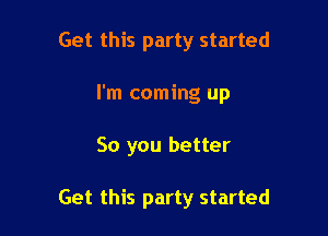 Get this party started
I'm coming up

So you better

Get this party started