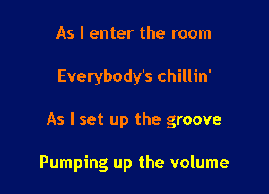 As I enter the room

Everybody's chillin'

As I set up the groove

Pumping up the volume