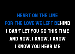 HEART ON THE LINE
FOR THE LOVE WE LEFT BEHIND
I CAN'T LET YOU GO THIS TIME
MID HOW, I KNOW, I KNOW
I KNOW YOU HEAR ME