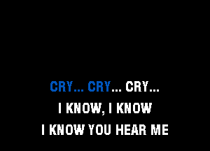 CRY... CRY... CRY...
I KNOW, I KNOW
I KNOW YOU HEAR ME