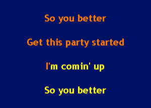 So you better

Get this party started

I'm comin' up

So you better