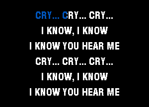 CRY... CRY... CRY...
I KNOW, I KNOW
I KNOW YOU HEAR ME
CRY... CRY... CRY...
I KNOW, I KNOW

I KNOW YOU HEAR ME I