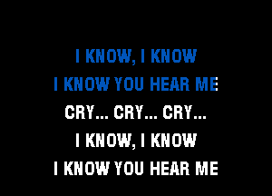 I KNOW, I KNOW
I KNOW YOU HEAR ME

CRY... CRY... CRY...
I KNOW, I KNOW
I KNOW YOU HEAR ME