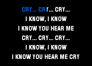 CRY... CRY... CRY...
I KNOW, I KNOW
I KNOW YOU HEAR ME
CRY... CRY... CRY...
I KNOW, I KNOW
I KNOW YOU HEAR ME CRY