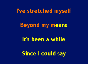 I've stretched myself
Beyond my means

It's been a while

Since I could say